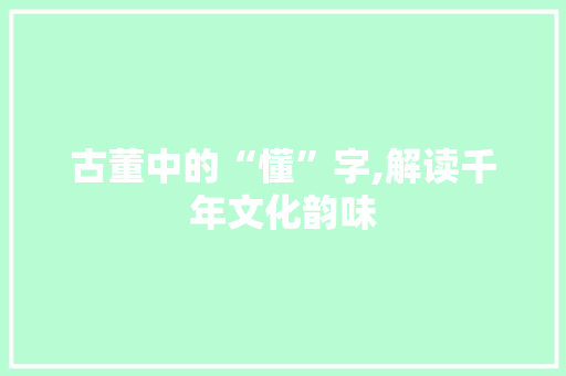 古董中的“懂”字,解读千年文化韵味 名人名言