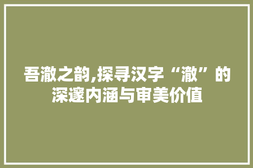 吾澈之韵,探寻汉字“澈”的深邃内涵与审美价值