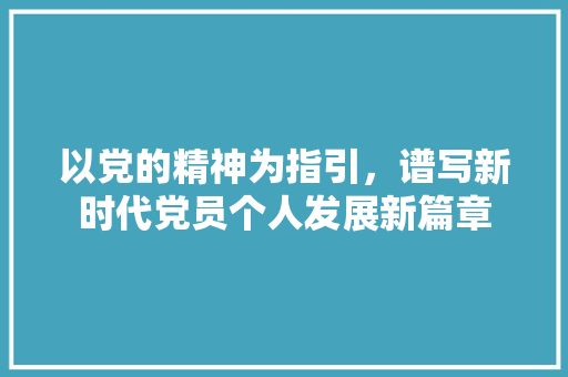 以党的精神为指引，谱写新时代党员个人发展新篇章