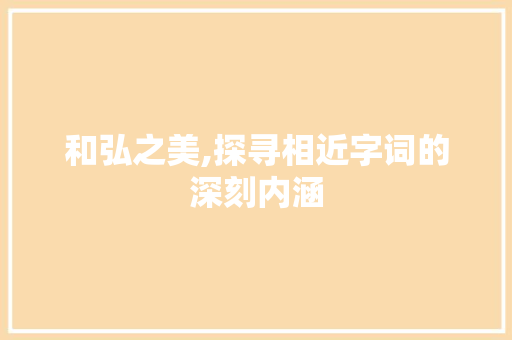 和弘之美,探寻相近字词的深刻内涵