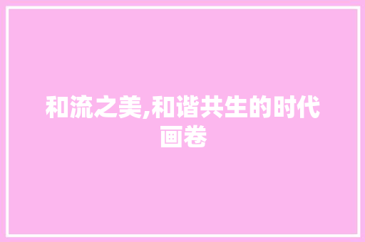 和流之美,和谐共生的时代画卷