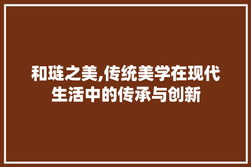 和琏之美,传统美学在现代生活中的传承与创新 演讲稿