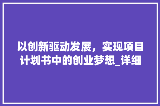 以创新驱动发展，实现项目计划书中的创业梦想_详细介绍创业目的