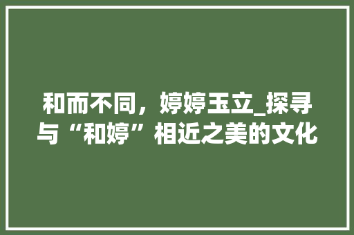 和而不同，婷婷玉立_探寻与“和婷”相近之美的文化内涵