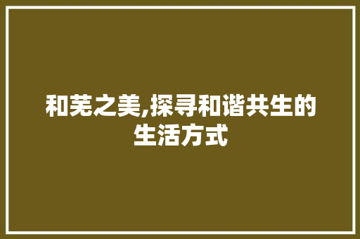和芜之美,探寻和谐共生的生活方式