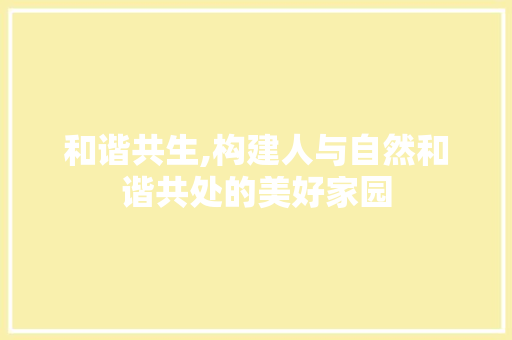 和谐共生,构建人与自然和谐共处的美好家园