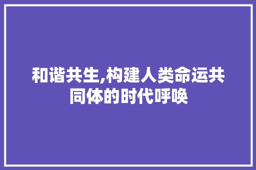 和谐共生,构建人类命运共同体的时代呼唤