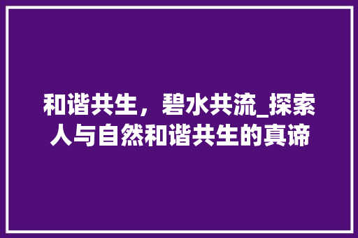 和谐共生，碧水共流_探索人与自然和谐共生的真谛