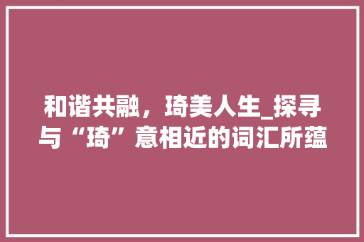 和谐共融，琦美人生_探寻与“琦”意相近的词汇所蕴含的哲理