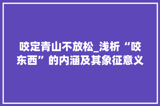 咬定青山不放松_浅析“咬东西”的内涵及其象征意义
