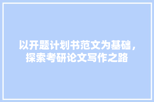 以开题计划书范文为基础，探索考研论文写作之路