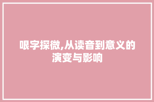 哏字探微,从读音到意义的演变与影响
