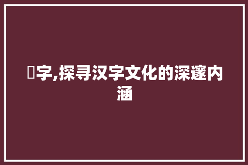 喫字,探寻汉字文化的深邃内涵