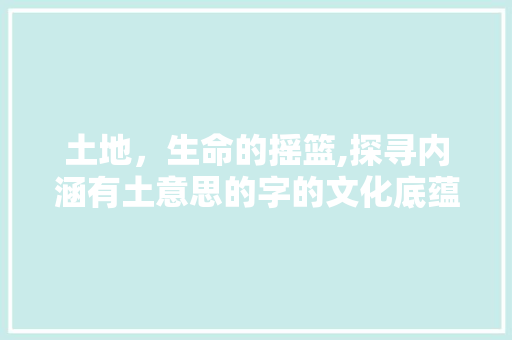 土地，生命的摇篮,探寻内涵有土意思的字的文化底蕴