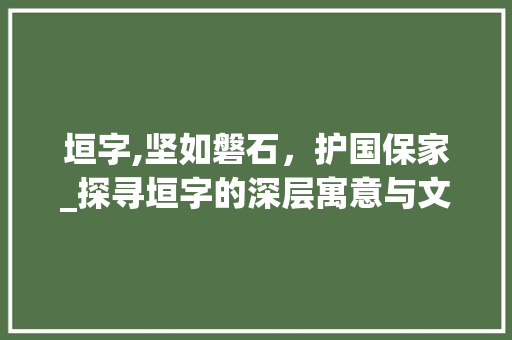 垣字,坚如磐石，护国保家_探寻垣字的深层寓意与文化内涵