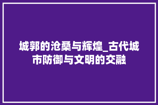 城郭的沧桑与辉煌_古代城市防御与文明的交融