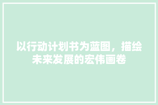 以行动计划书为蓝图，描绘未来发展的宏伟画卷 成语大全