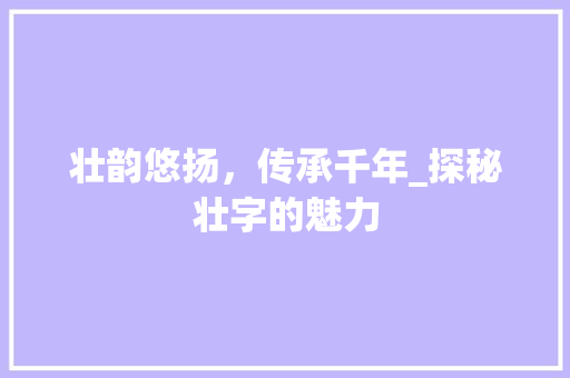 壮韵悠扬，传承千年_探秘壮字的魅力 演讲稿