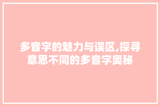多音字的魅力与误区,探寻意思不同的多音字奥秘