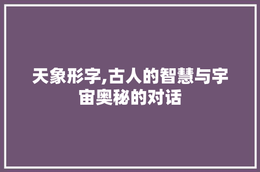 天象形字,古人的智慧与宇宙奥秘的对话