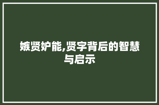 嫉贤妒能,贤字背后的智慧与启示