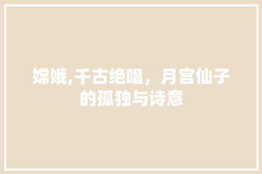 嫦娥,千古绝唱，月宫仙子的孤独与诗意