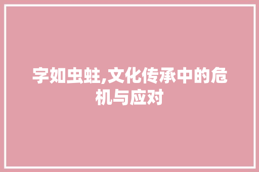 字如虫蛀,文化传承中的危机与应对