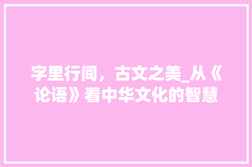 字里行间，古文之美_从《论语》看中华文化的智慧 诗词鉴赏