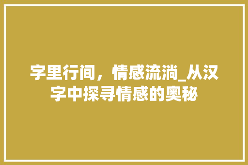 字里行间，情感流淌_从汉字中探寻情感的奥秘