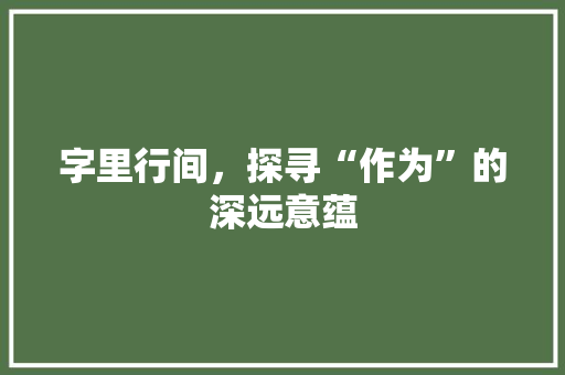 字里行间，探寻“作为”的深远意蕴 演讲稿