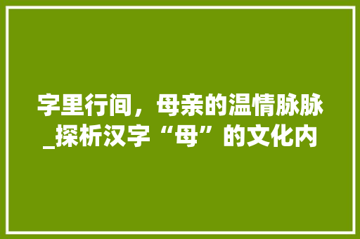 字里行间，母亲的温情脉脉_探析汉字“母”的文化内涵与象征意义 国学经典