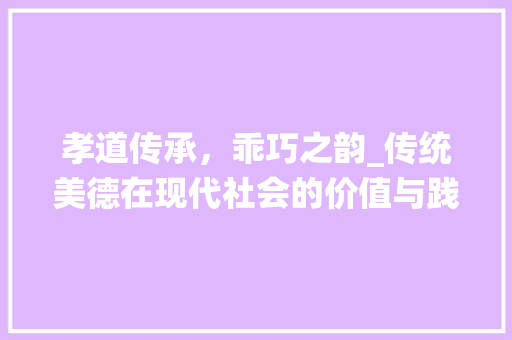 孝道传承，乖巧之韵_传统美德在现代社会的价值与践行