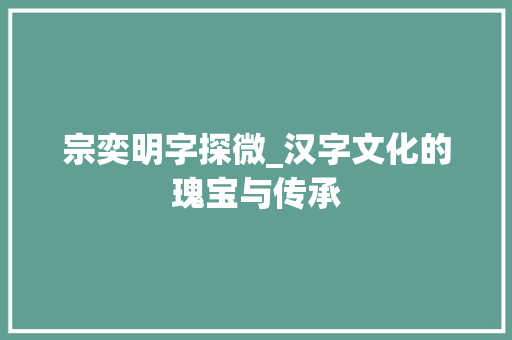 宗奕明字探微_汉字文化的瑰宝与传承