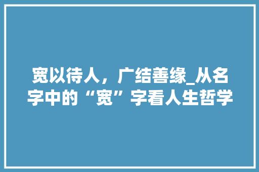 宽以待人，广结善缘_从名字中的“宽”字看人生哲学 工作计划