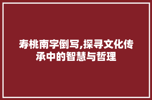 寿桃南字倒写,探寻文化传承中的智慧与哲理