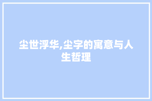 尘世浮华,尘字的寓意与人生哲理 合同范本