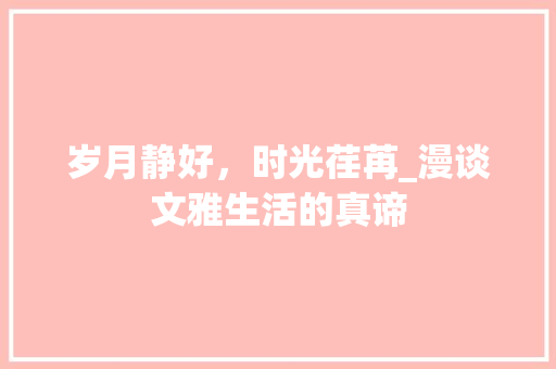 岁月静好，时光荏苒_漫谈文雅生活的真谛 演讲稿