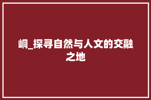 峒_探寻自然与人文的交融之地 个人简历