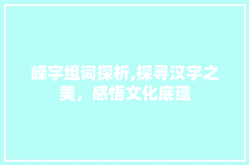 嵘字组词探析,探寻汉字之美，感悟文化底蕴