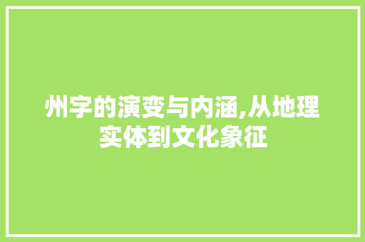 州字的演变与内涵,从地理实体到文化象征
