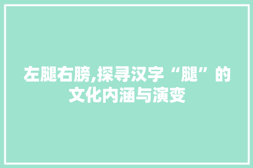 左腿右膀,探寻汉字“腿”的文化内涵与演变 名人名言