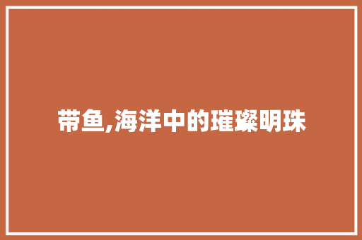 带鱼,海洋中的璀璨明珠 合同范本