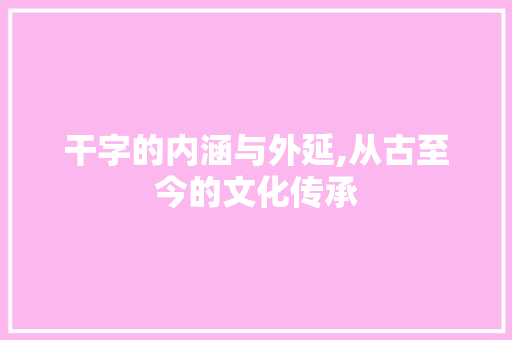 干字的内涵与外延,从古至今的文化传承