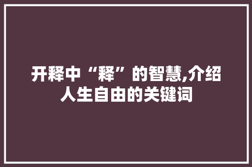 开释中“释”的智慧,介绍人生自由的关键词