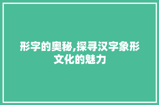 形字的奥秘,探寻汉字象形文化的魅力