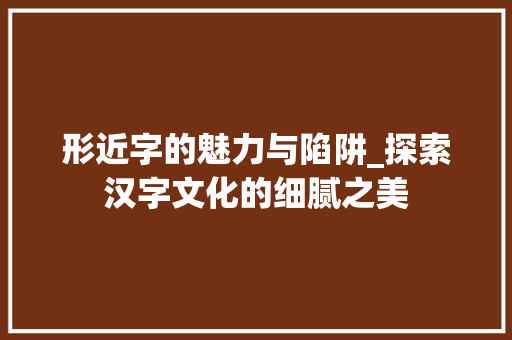 形近字的魅力与陷阱_探索汉字文化的细腻之美