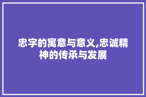 忠字的寓意与意义,忠诚精神的传承与发展