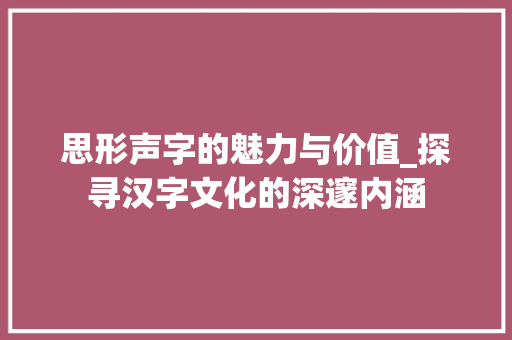 思形声字的魅力与价值_探寻汉字文化的深邃内涵