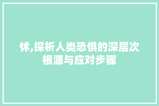 怵,探析人类恐惧的深层次根源与应对步骤
