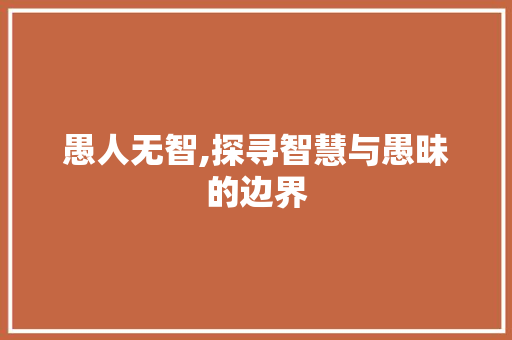 愚人无智,探寻智慧与愚昧的边界